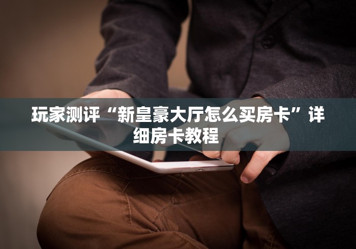 玩家测评“新皇豪大厅怎么买房卡”详细房卡教程 