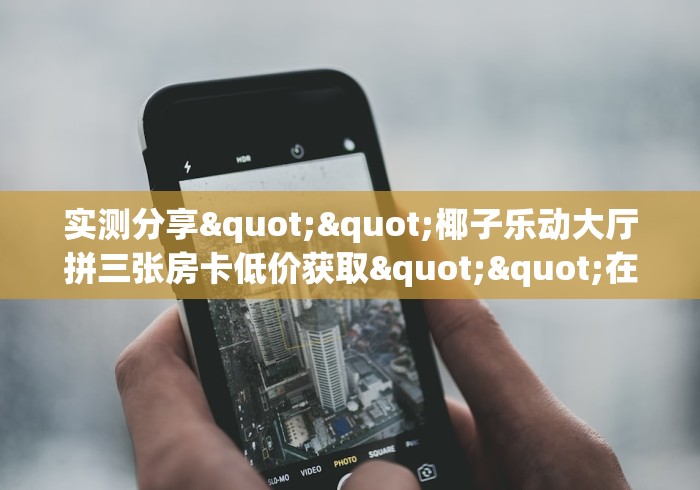 全攻略普及""皇豪互娱大厅怎么买房卡""在哪里购买大厅房卡"分享