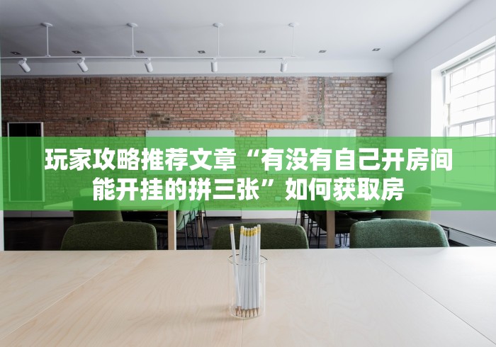 玩家攻略推荐文章“有没有自己开房间能开挂的拼三张”如何获取房