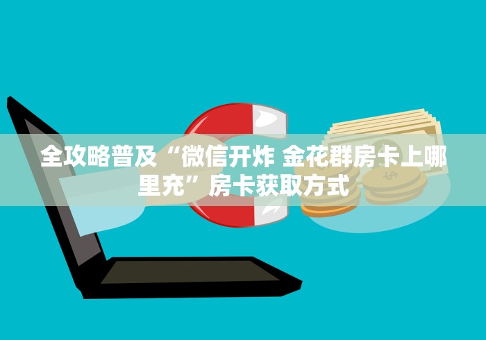 全攻略普及“微信开炸 金花群房卡上哪里充”房卡获取方式 全攻略普及“微信开炸 金花群房卡上哪里充”房卡获取方式