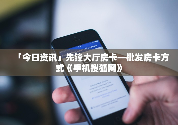 「今日资讯」先锋大厅房卡—批发房卡方式《手机搜狐网》 「今日资讯」先锋大厅房卡—批发房卡方式《手机搜狐网》