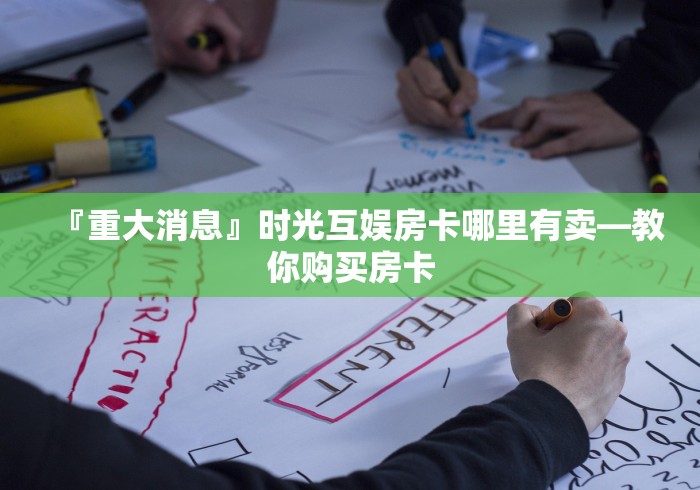 『重大消息』时光互娱房卡哪里有卖―教你购买房卡 『重大消息』时光互娱房卡哪里有卖―教你购买房卡