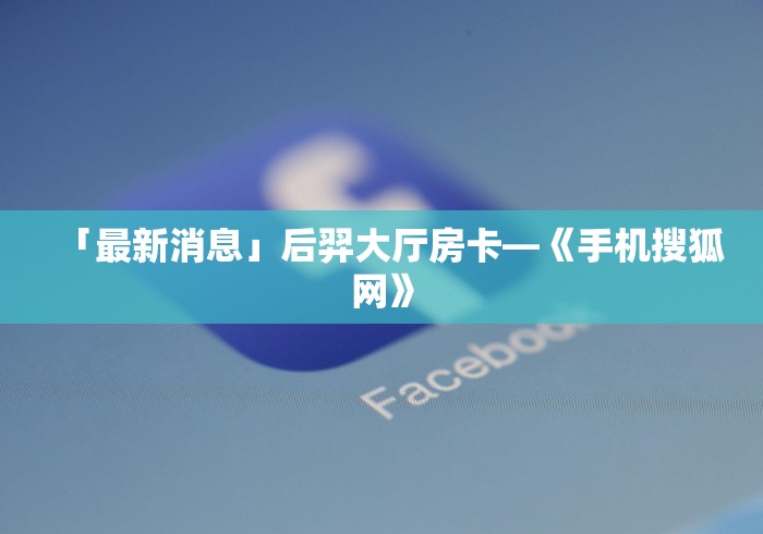 「最新消息」后羿大厅房卡—《手机搜狐网》