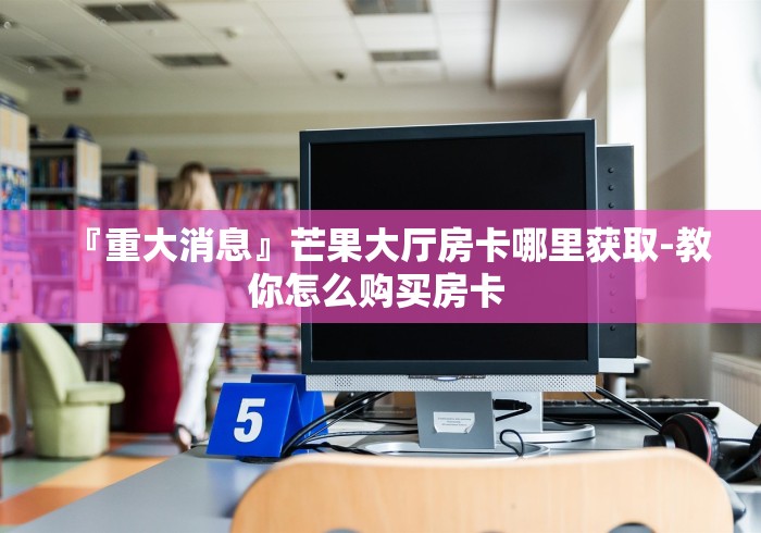『重大消息』芒果大厅房卡哪里获取-教你怎么购买房卡 『重大消息』芒果大厅房卡哪里获取-教你怎么购买房卡
