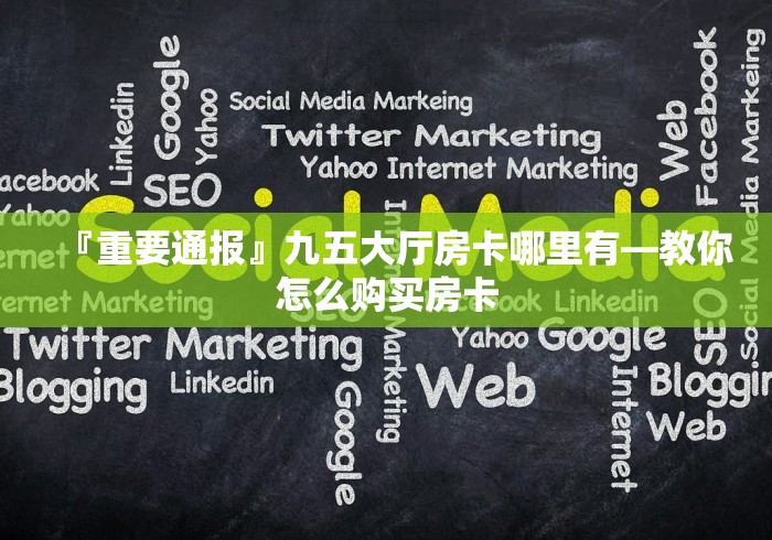 『重要通报』九五大厅房卡哪里有―教你怎么购买房卡 『重要通报』九五大厅房卡哪里有―教你怎么购买房卡