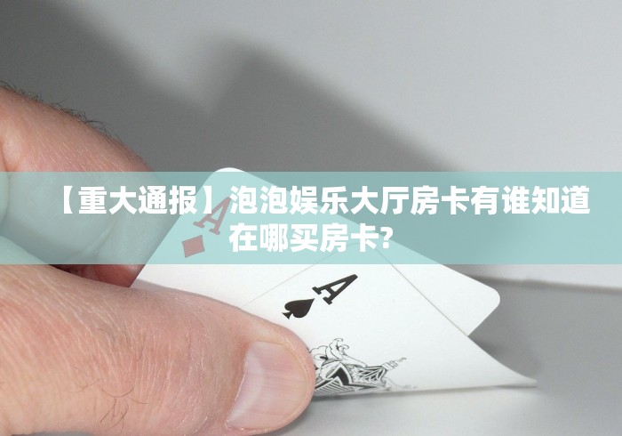 【重大通报】泡泡娱乐大厅房卡有谁知道在哪买房卡?