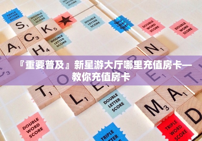 『重要普及』新星游大厅哪里充值房卡―教你充值房卡 『重要普及』新星游大厅哪里充值房卡―教你充值房卡