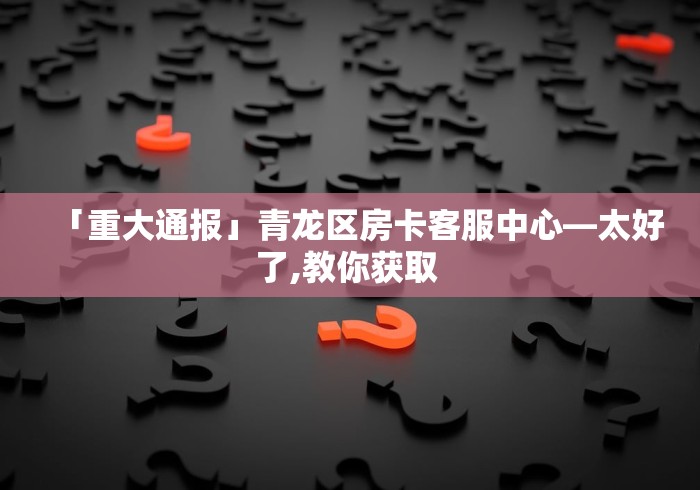 「重大通报」青龙区房卡客服中心—太好了,教你获取 「重大通报」青龙区房卡客服中心—太好了,教你获取