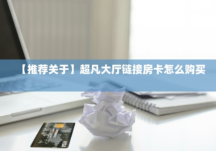 【推荐关于】超凡大厅链接房卡怎么购买 【推荐关于】超凡大厅链接房卡怎么购买