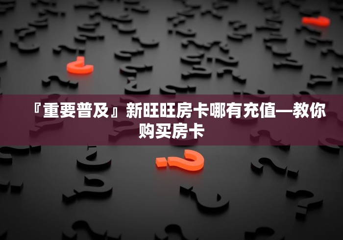 『重要普及』新旺旺房卡哪有充值―教你购买房卡