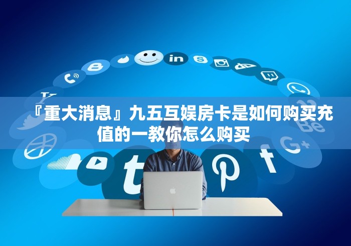『重大消息』九五互娱房卡是如何购买充值的一教你怎么购买 『重大消息』九五互娱房卡是如何购买充值的一教你怎么购买