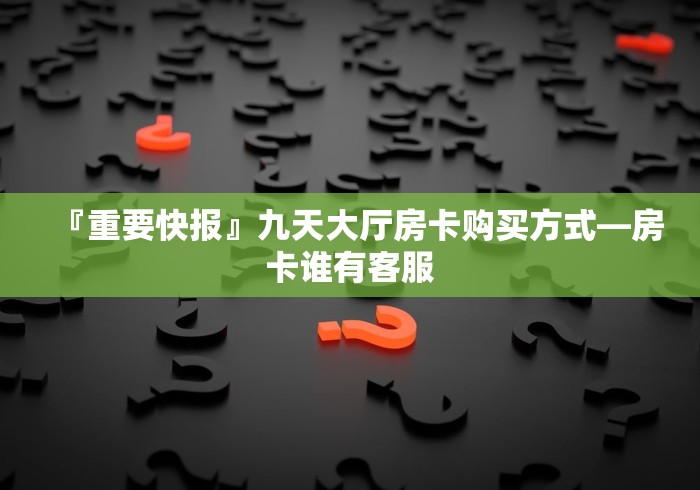 『重要快报』九天大厅房卡购买方式—房卡谁有客服 『重要快报』九天大厅房卡购买方式—房卡谁有客服