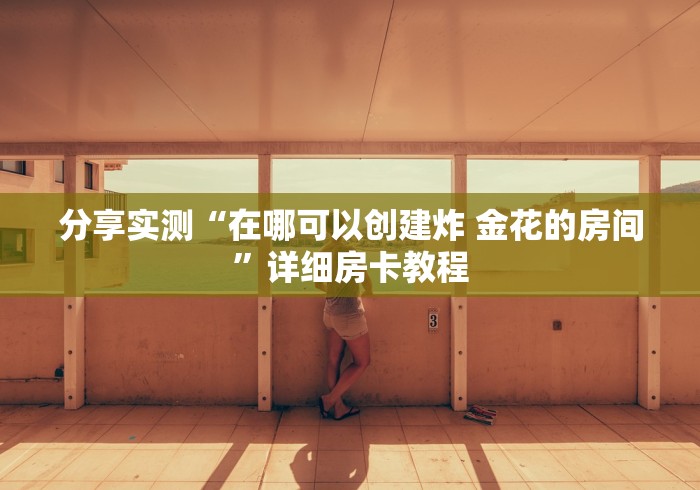 分享实测“在哪可以创建炸 金花的房间”详细房卡教程 分享实测“在哪可以创建炸 金花的房间”详细房卡教程