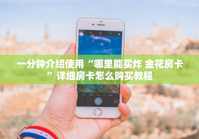 一分钟介绍使用“哪里能买炸 金花房卡”详细房卡怎么购买教程
