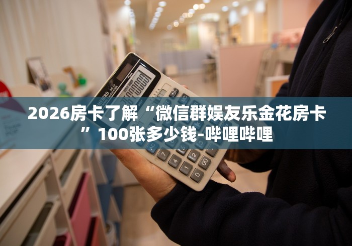 2026房卡了解“微信群娱友乐金花房卡”100张多少钱-哔哩哔哩