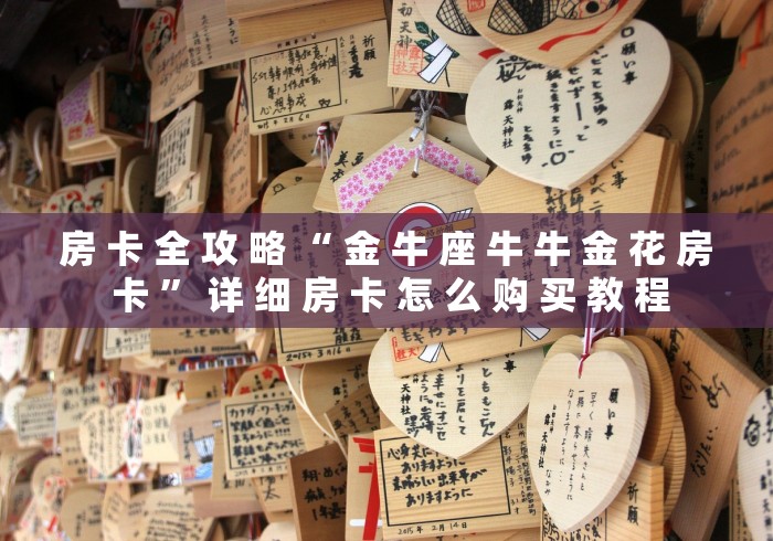 房 卡 全 攻 略 “ 金 牛 座 牛 牛 金 花 房 卡 ” 详 细 房 卡 怎 么 购 买 教 程	