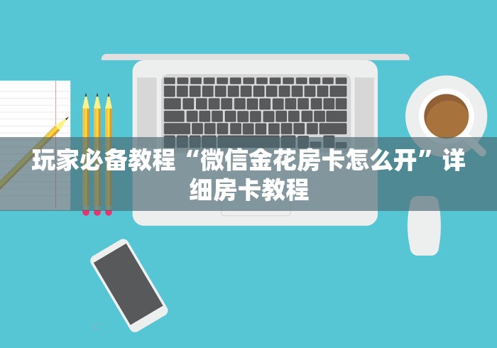 玩家必备教程“微信金花房卡怎么开”详细房卡教程