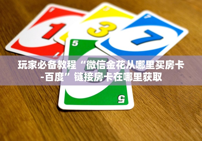 玩家必备教程“微信金花从哪里买房卡-百度”链接房卡在哪里获取