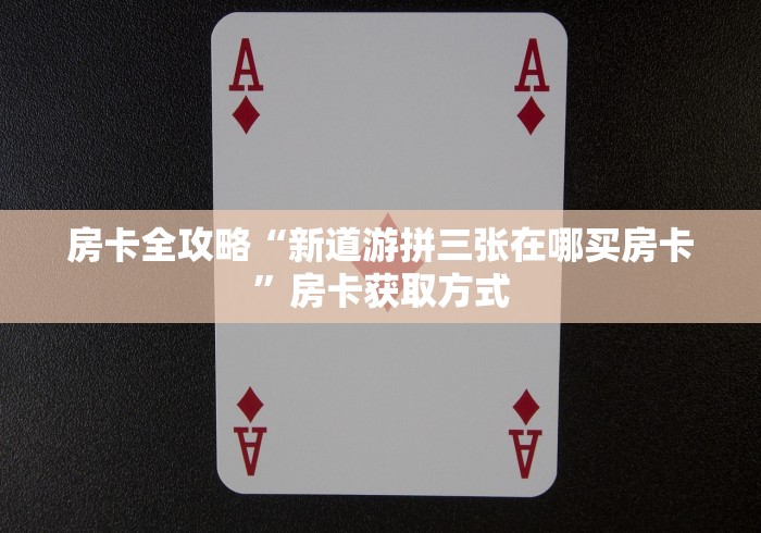 房卡全攻略“新道游拼三张在哪买房卡”房卡获取方式 房卡全攻略“新道游拼三张在哪买房卡”房卡获取方式
