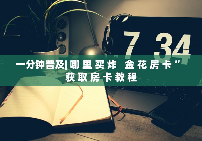 一分钟普及| 哪 里 买 炸 金 花 房 卡 ” 获 取 房 卡 教 程 一分钟普及| 哪 里 买 炸 金 花 房 卡 ” 获 取 房 卡 教 程
