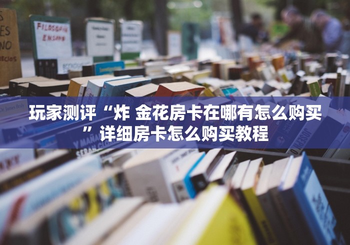 玩家测评“炸 金花房卡在哪有怎么购买”详细房卡怎么购买教程