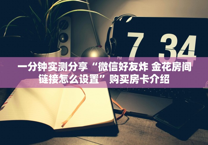一分钟实测分享“微信好友炸 金花房间链接怎么设置”购买房卡介绍