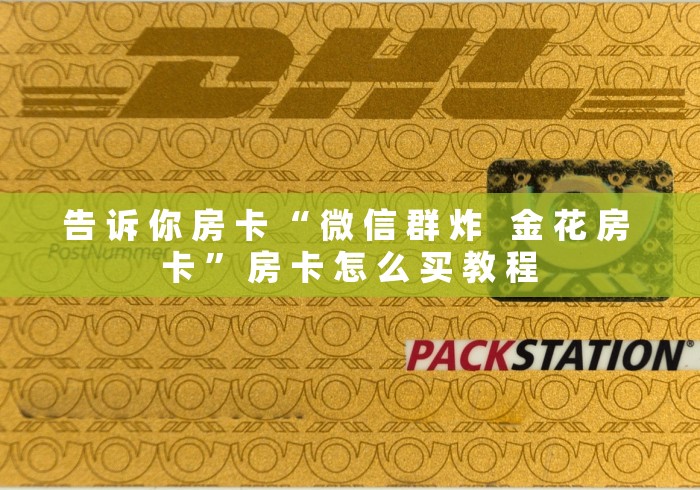 告 诉 你 房 卡 “ 微 信 群 炸   金 花 房 卡 ” 房 卡 怎 么 买 教 程	