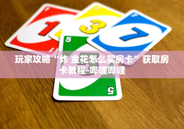 玩家攻略“炸 金花怎么买房卡”获取房卡教程-哔哩哔哩 玩家攻略“炸 金花怎么买房卡”获取房卡教程-哔哩哔哩