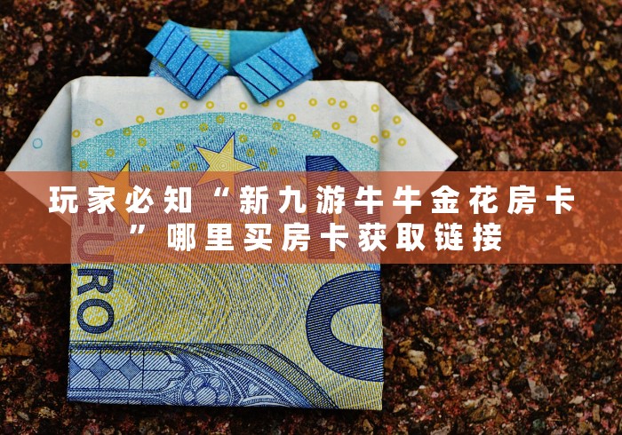 玩 家 必 知 “ 新 九 游 牛 牛 金 花 房 卡 ” 哪 里 买 房 卡 获 取 链 接	