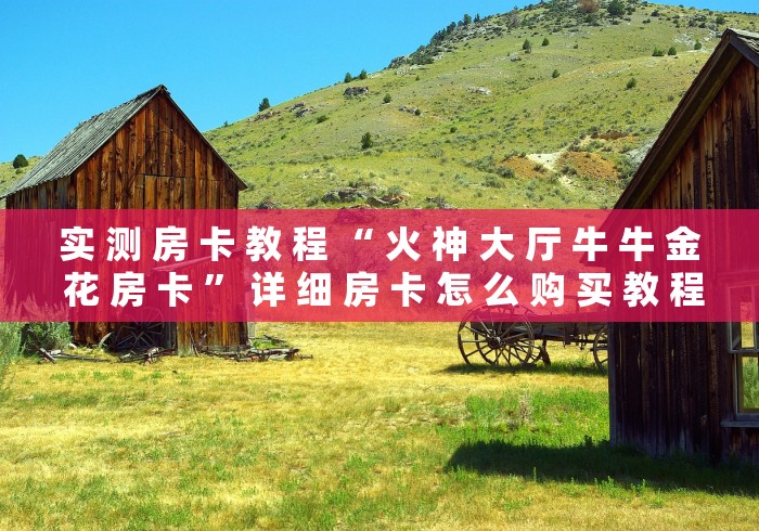 实 测 房 卡 教 程 “ 火 神 大 厅 牛 牛 金 花 房 卡 ” 详 细 房 卡 怎 么 购 买 教 程	
