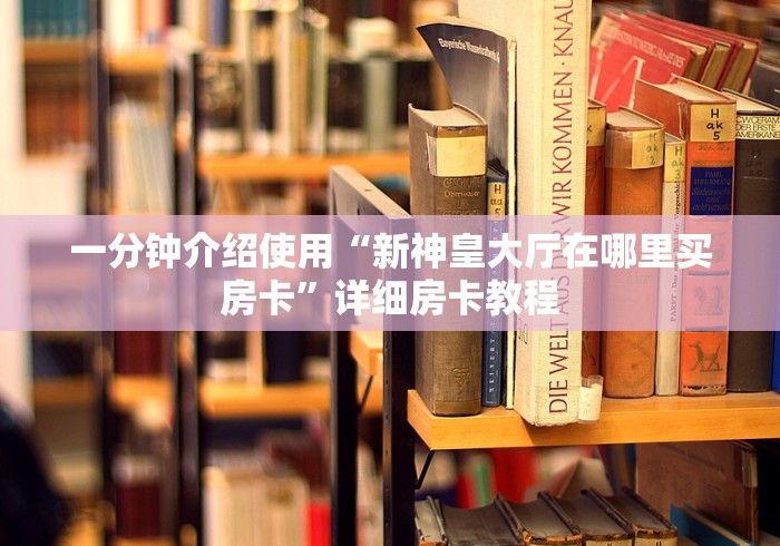 一分钟介绍使用“新神皇大厅在哪里买房卡”详细房卡教程 一分钟介绍使用“新神皇大厅在哪里买房卡”详细房卡教程