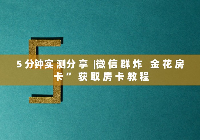 5 分钟实 测分 享  |微 信 群 炸   金 花 房 卡 ” 获 取 房 卡 教 程	