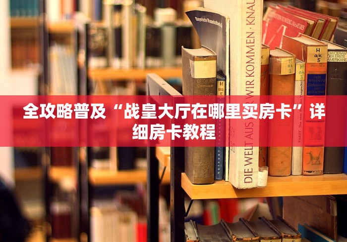 全攻略普及“战皇大厅在哪里买房卡”详细房卡教程 全攻略普及“战皇大厅在哪里买房卡”详细房卡教程
