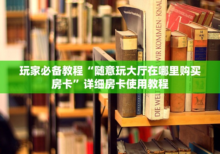 玩家必备教程“随意玩大厅在哪里购买房卡”详细房卡使用教程