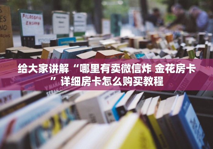 给大家讲解“哪里有卖微信炸 金花房卡”详细房卡怎么购买教程 给大家讲解“哪里有卖微信炸 金花房卡”详细房卡怎么购买教程