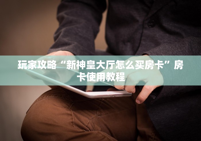 玩家攻略“新神皇大厅怎么买房卡”房卡使用教程