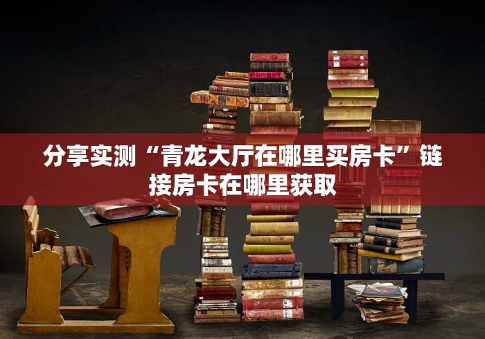 分享实测“青龙大厅在哪里买房卡”链接房卡在哪里获取