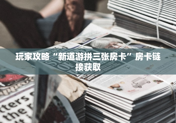 玩家攻略“新道游拼三张房卡”房卡链接获取 玩家攻略“新道游拼三张房卡”房卡链接获取