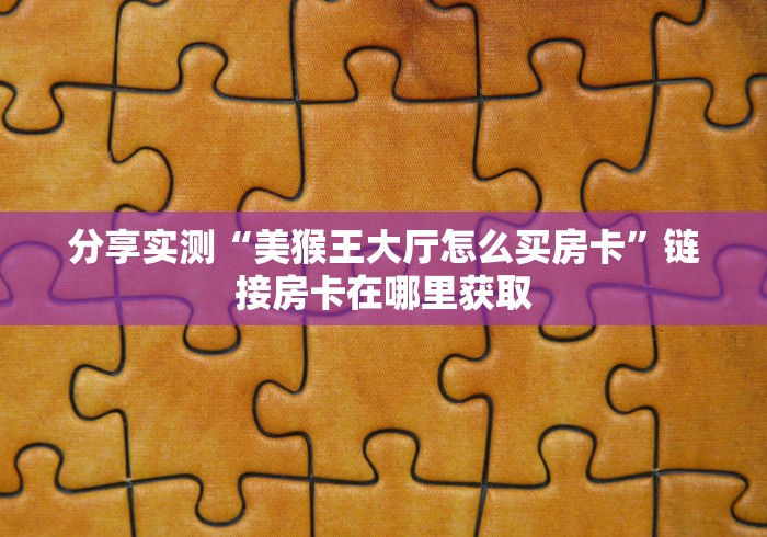 分享实测“美猴王大厅怎么买房卡”链接房卡在哪里获取 分享实测“美猴王大厅怎么买房卡”链接房卡在哪里获取