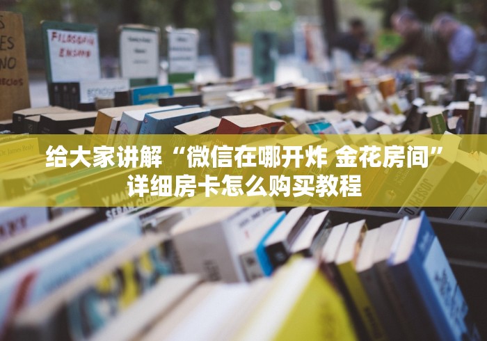 给大家讲解“微信在哪开炸 金花房间”详细房卡怎么购买教程
