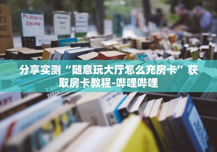 分享实测“随意玩大厅怎么充房卡”获取房卡教程-哔哩哔哩