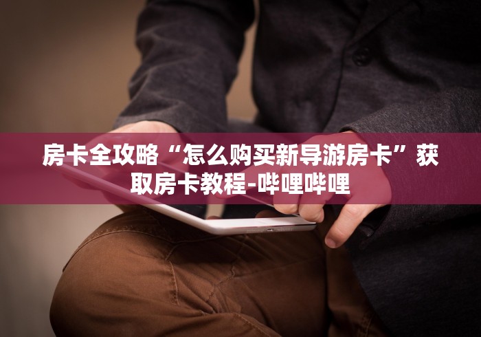 房卡全攻略“怎么购买新导游房卡”获取房卡教程-哔哩哔哩