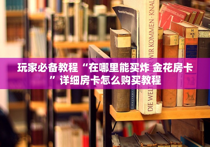 玩家必备教程“在哪里能买炸 金花房卡”详细房卡怎么购买教程