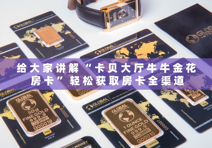 给 大 家 讲 解 “ 卡 贝 大 厅 牛 牛 金 花 房 卡 ” 轻 松 获 取 房 卡 全 渠 道	