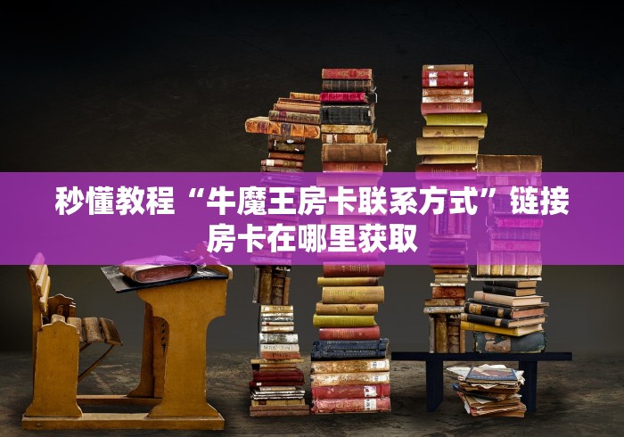 秒懂教程“牛魔王房卡联系方式”链接房卡在哪里获取