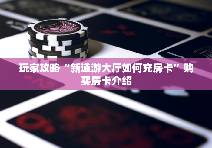 玩家攻略“新道游大厅如何充房卡”购买房卡介绍 玩家攻略“新道游大厅如何充房卡”购买房卡介绍
