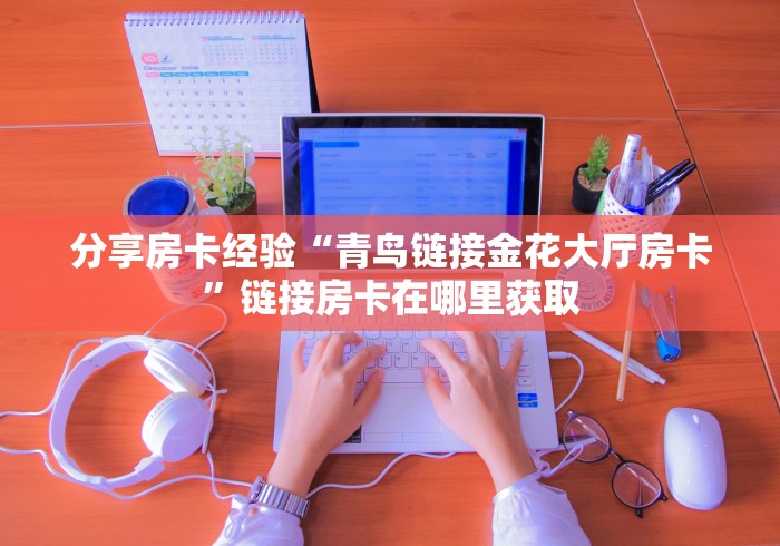 分享房卡经验“青鸟链接金花大厅房卡”链接房卡在哪里获取 分享房卡经验“青鸟链接金花大厅房卡”链接房卡在哪里获取
