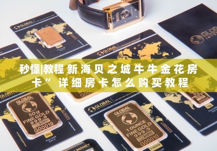 秒懂|教程 新 海 贝 之 城 牛 牛 金 花 房 卡 ” 详 细 房 卡 怎 么 购 买 教 程	