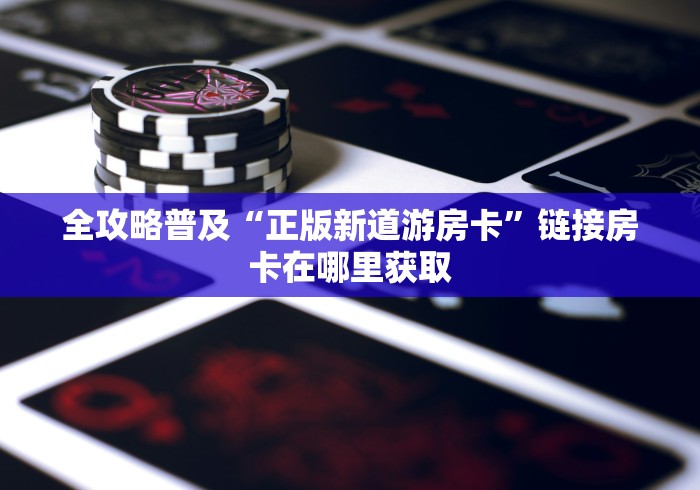 全攻略普及“正版新道游房卡”链接房卡在哪里获取