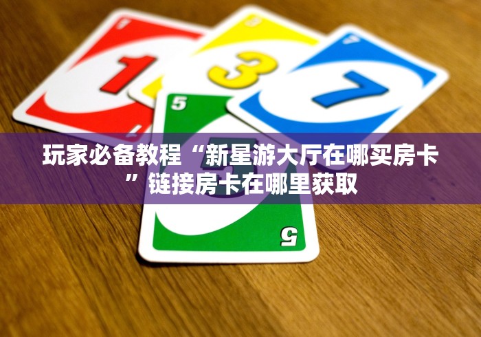 玩家必备教程“新星游大厅在哪买房卡”链接房卡在哪里获取